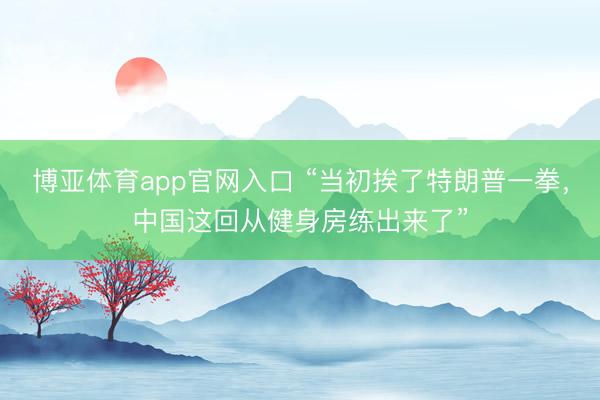 博亚体育app官网入口 “当初挨了特朗普一拳，中国这回从健身房练出来了”