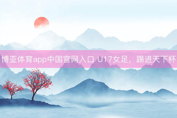 博亚体育app中国官网入口 U17女足，踢进天下杯