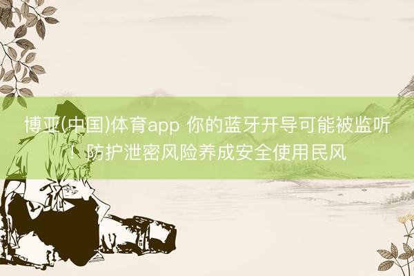 博亚(中国)体育app 你的蓝牙开导可能被监听！防护泄密风险养成安全使用民风