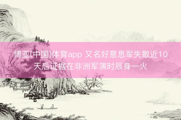 博亚(中国)体育app 又名好意思军失散近10天后证据在非洲军演时辰身一火