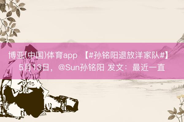 博亚(中国)体育app 【#孙铭阳退放洋家队#】 5月13日，@Sun孙铭阳 发文：最近一直