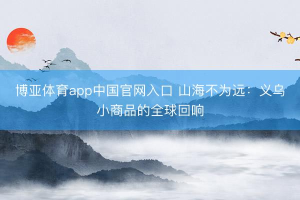 博亚体育app中国官网入口 山海不为远：义乌小商品的全球回响
