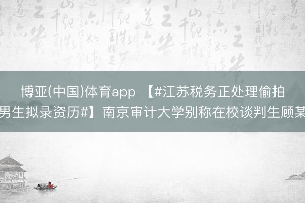 博亚(中国)体育app 【#江苏税务正处理偷拍男生拟录资历#】南京审计大学别称在校谈判生顾某