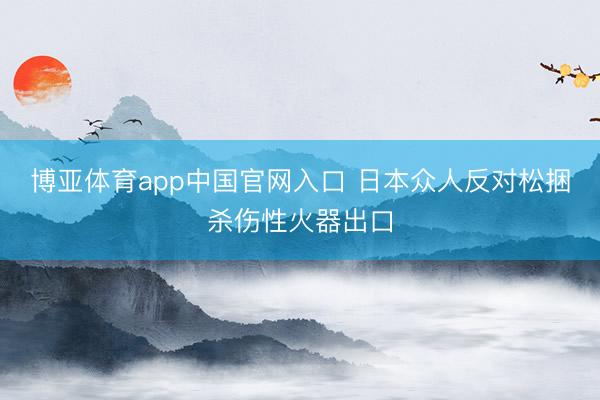 博亚体育app中国官网入口 日本众人反对松捆杀伤性火器出口