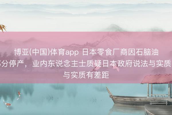 博亚(中国)体育app 日本零食厂商因石脑油匮乏部分停产，业内东说念主士质疑日本政府说法与实质有差距