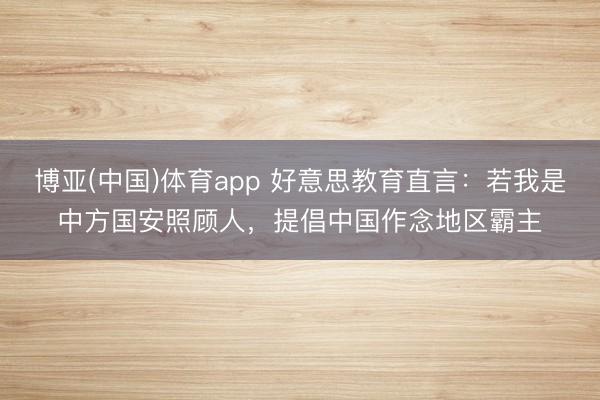博亚(中国)体育app 好意思教育直言：若我是中方国安照顾人，提倡中国作念地区霸主