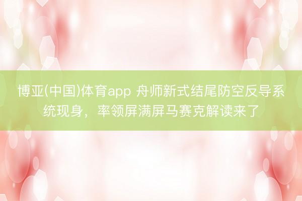 博亚(中国)体育app 舟师新式结尾防空反导系统现身，率领屏满屏马赛克解读来了