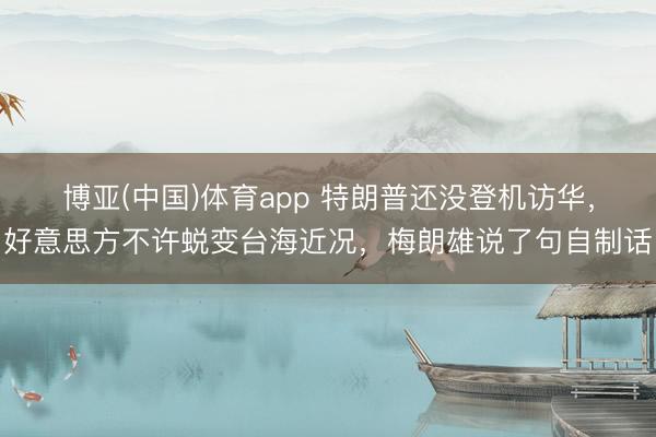 博亚(中国)体育app 特朗普还没登机访华，好意思方不许蜕变台海近况，梅朗雄说了句自制话