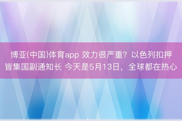 博亚(中国)体育app 效力很严重？以色列扣押皆集国副通知长 今天是5月13日，全球都在热心