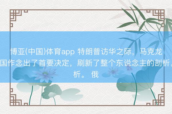 博亚(中国)体育app 特朗普访华之际，马克龙在法国作念出了首要决定，刷新了整个东说念主的剖析。 俄