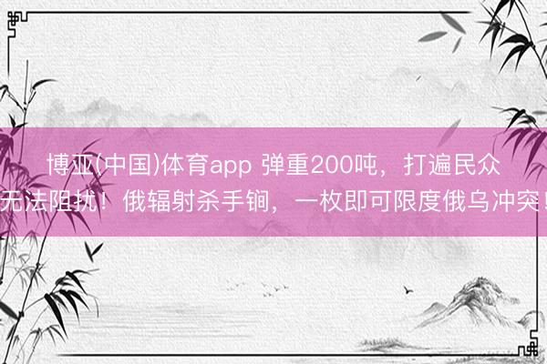 博亚(中国)体育app 弹重200吨，打遍民众无法阻扰！俄辐射杀手锏，一枚即可限度俄乌冲突！