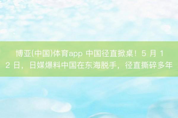 博亚(中国)体育app 中国径直掀桌！5 月 12 日，日媒爆料中国在东海脱手，径直撕碎多年