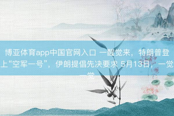 博亚体育app中国官网入口 一醒觉来，特朗普登上“空军一号”，伊朗提倡先决要求 5月13日，一觉