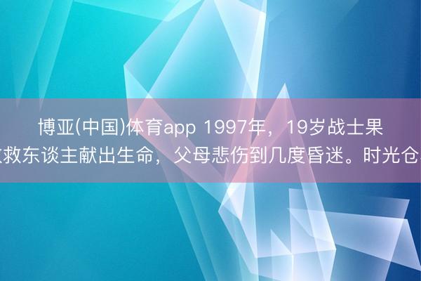 博亚(中国)体育app 1997年，19岁战士果敢救东谈主献出生命，父母悲伤到几度昏迷。时光仓卒