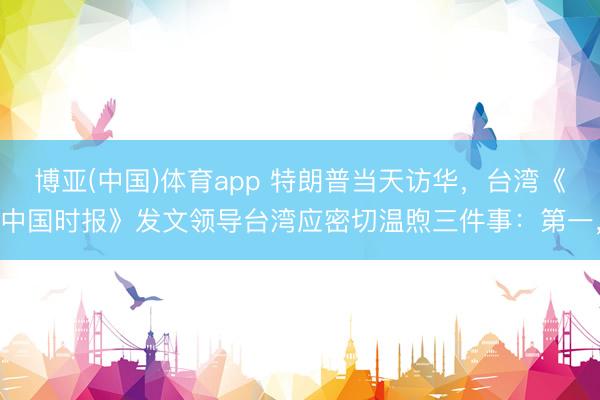 博亚(中国)体育app 特朗普当天访华，台湾《中国时报》发文领导台湾应密切温煦三件事：第一，
