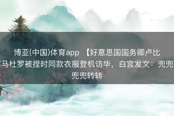 博亚(中国)体育app 【好意思国国务卿卢比奥穿马杜罗被捏时同款衣服登机访华，白宫发文：兜兜转转