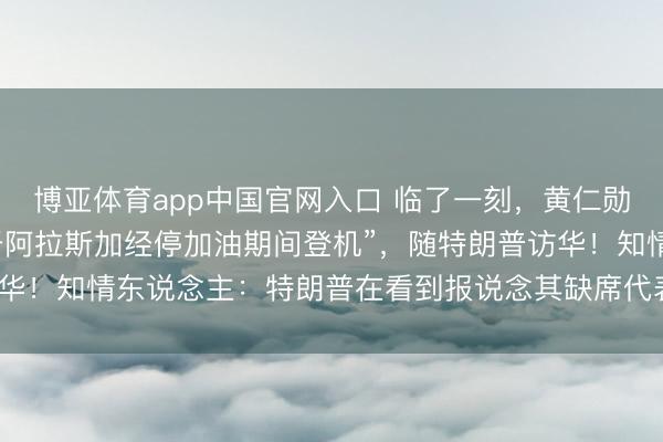 博亚体育app中国官网入口 临了一刻，黄仁勋背着包，“在空军一号于阿拉斯加经停加油期间登机”，随特朗普访华！知情东说念主：特朗普在看到报说念其缺席代表团后，致电邀请