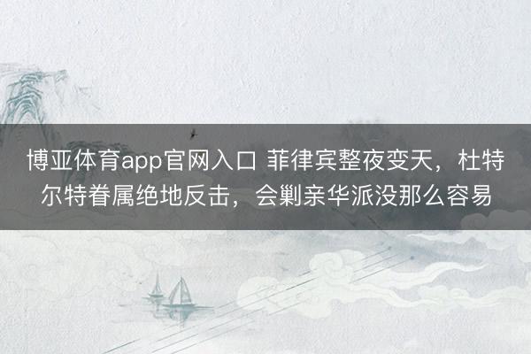 博亚体育app官网入口 菲律宾整夜变天，杜特尔特眷属绝地反击，会剿亲华派没那么容易
