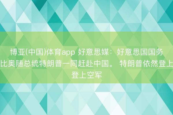 博亚(中国)体育app 好意思媒：好意思国国务卿鲁比奥随总统特朗普一同赶赴中国。 特朗普依然登上空军