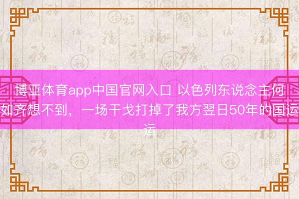 博亚体育app中国官网入口 以色列东说念主何如齐想不到，一场干戈打掉了我方翌日50年的国运