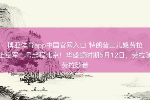 博亚体育app中国官网入口 特朗普二儿媳劳拉登上空军一号起程北京！华盛顿时期5月12日，劳拉随着