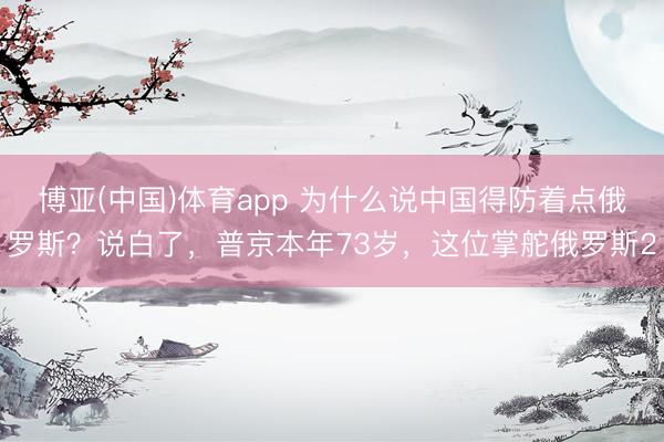 博亚(中国)体育app 为什么说中国得防着点俄罗斯？说白了，普京本年73岁，这位掌舵俄罗斯2