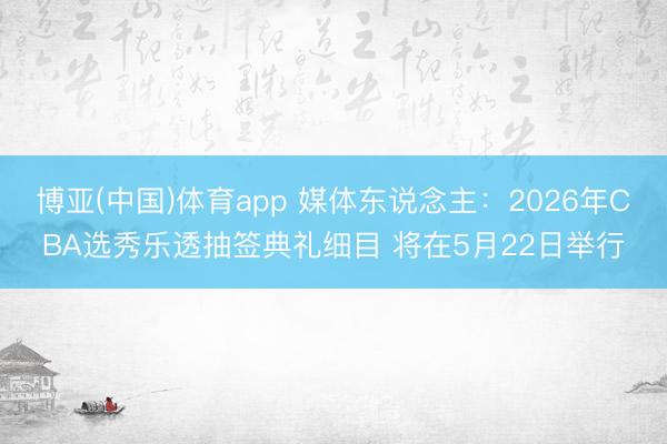 博亚(中国)体育app 媒体东说念主：2026年CBA选秀乐透抽签典礼细目 将在5月22日举行