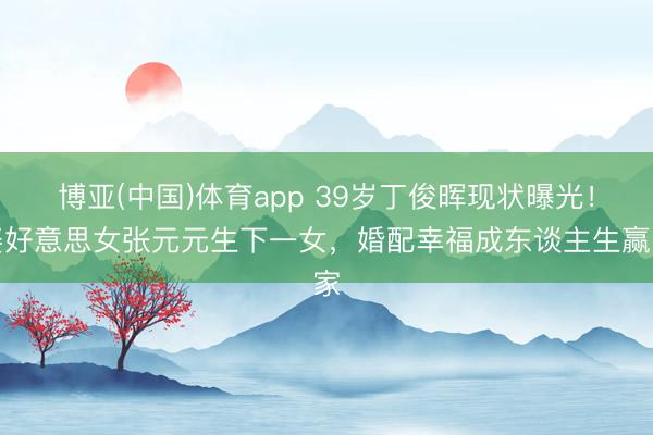 博亚(中国)体育app 39岁丁俊晖现状曝光！娶好意思女张元元生下一女，婚配幸福成东谈主生赢家