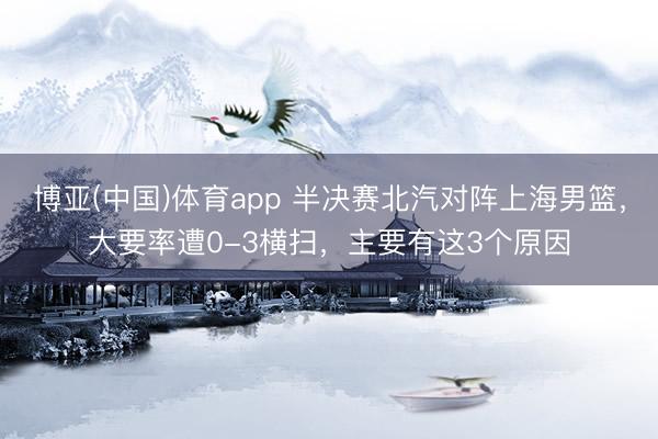 博亚(中国)体育app 半决赛北汽对阵上海男篮，大要率遭0-3横扫，主要有这3个原因