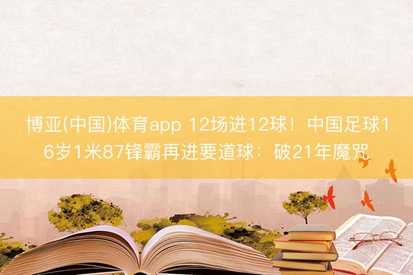博亚(中国)体育app 12场进12球！中国足球16岁1米87锋霸再进要道球：破21年魔咒