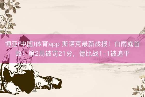 博亚(中国)体育app 斯诺克最新战报！白雨露首败：第2局被罚21分，德比战1-1被追平
