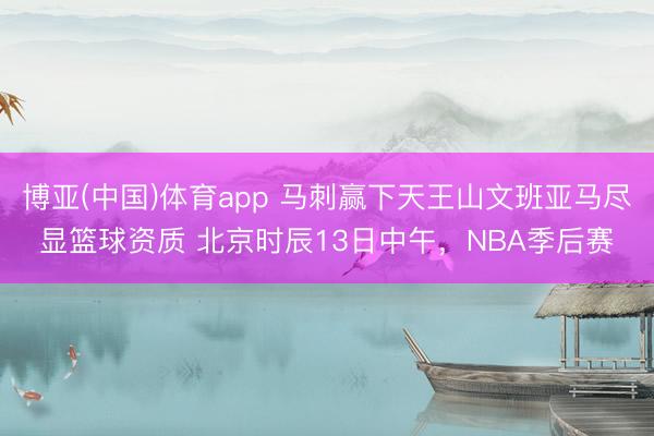 博亚(中国)体育app 马刺赢下天王山文班亚马尽显篮球资质 北京时辰13日中午，NBA季后赛