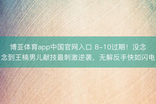 博亚体育app中国官网入口 8-10过期！没念念到王楠男儿献技最刺激逆袭，无解反手快如闪电