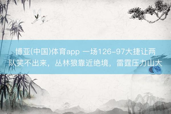 博亚(中国)体育app 一场126-97大捷让两队笑不出来，丛林狼靠近绝境，雷霆压力山大