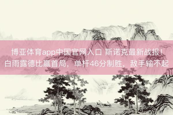 博亚体育app中国官网入口 斯诺克最新战报！白雨露德比赢首局，单杆46分制胜，敌手输不起