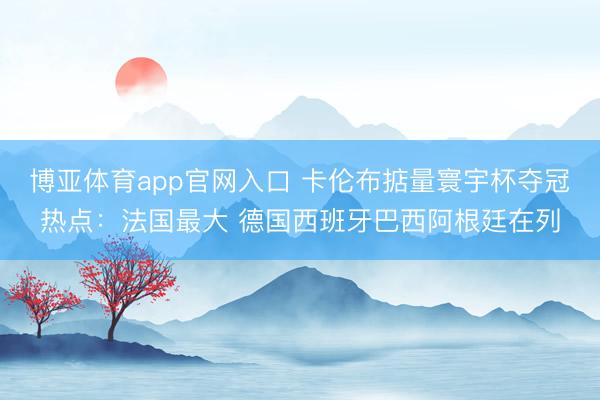 博亚体育app官网入口 卡伦布掂量寰宇杯夺冠热点：法国最大 德国西班牙巴西阿根廷在列