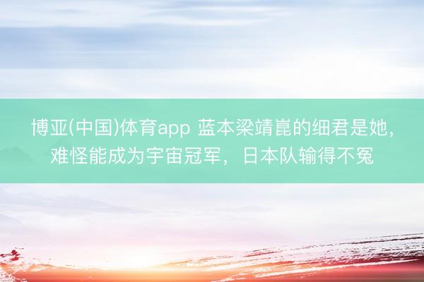 博亚(中国)体育app 蓝本梁靖崑的细君是她，难怪能成为宇宙冠军，日本队输得不冤