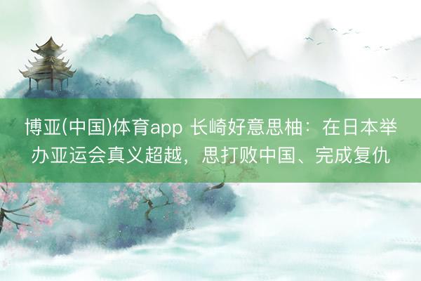 博亚(中国)体育app 长崎好意思柚：在日本举办亚运会真义超越，思打败中国、完成复仇