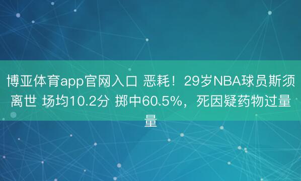 博亚体育app官网入口 恶耗！29岁NBA球员斯须离世 场均10.2分 掷中60.5%，死因疑药物过量