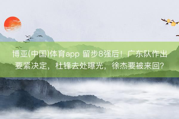 博亚(中国)体育app 留步8强后！广东队作出要紧决定，杜锋去处曝光，徐杰要被来回？
