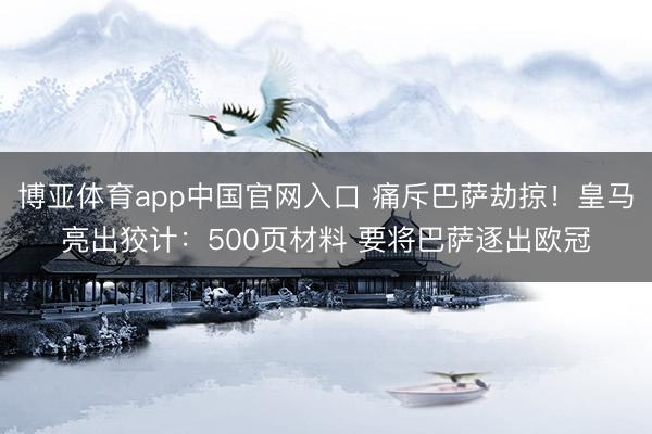 博亚体育app中国官网入口 痛斥巴萨劫掠！皇马亮出狡计：500页材料 要将巴萨逐出欧冠