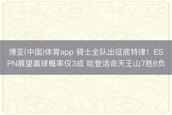 博亚(中国)体育app 骑士全队出征底特律！ESPN展望赢球概率仅3成 哈登活命天王山7胜6负
