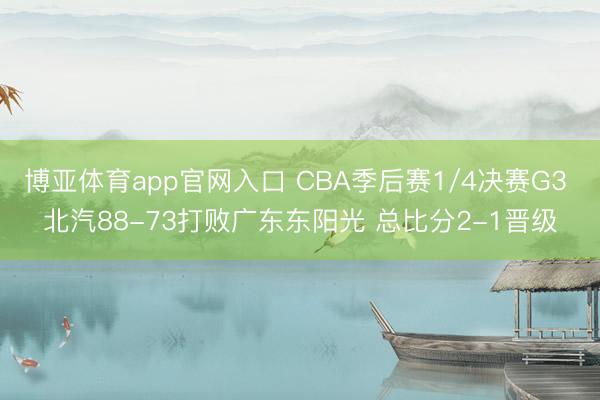 博亚体育app官网入口 CBA季后赛1/4决赛G3 北汽88-73打败广东东阳光 总比分2-1晋级