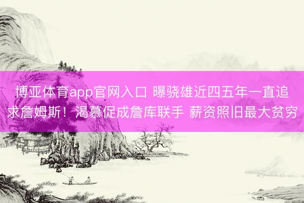 博亚体育app官网入口 曝骁雄近四五年一直追求詹姆斯！渴慕促成詹库联手 薪资照旧最大贫穷