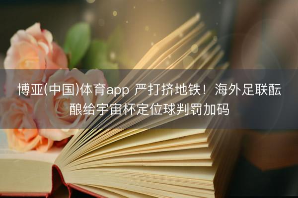 博亚(中国)体育app 严打挤地铁！海外足联酝酿给宇宙杯定位球判罚加码