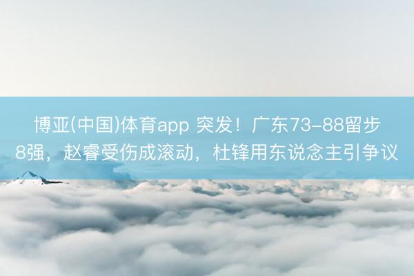博亚(中国)体育app 突发！广东73-88留步8强，赵睿受伤成滚动，杜锋用东说念主引争议