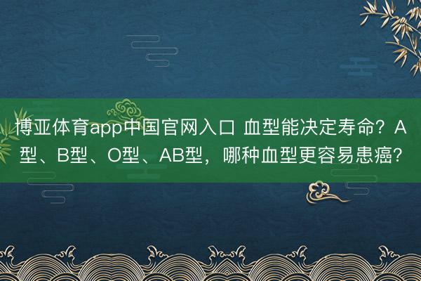 博亚体育app中国官网入口 血型能决定寿命？A型、B型、O型、AB型，哪种血型更容易患癌？