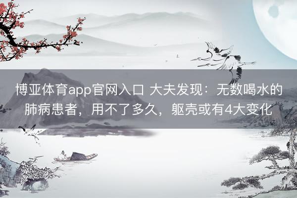 博亚体育app官网入口 大夫发现：无数喝水的肺病患者，用不了多久，躯壳或有4大变化