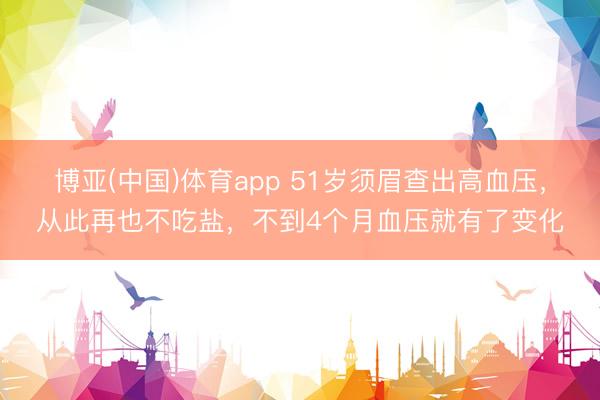 博亚(中国)体育app 51岁须眉查出高血压，从此再也不吃盐，不到4个月血压就有了变化
