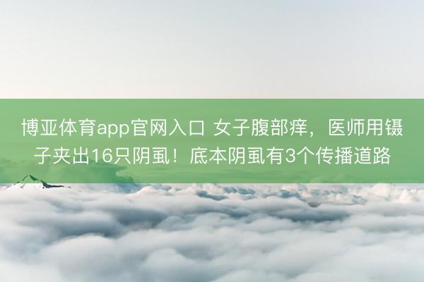 博亚体育app官网入口 女子腹部痒，医师用镊子夹出16只阴虱！底本阴虱有3个传播道路
